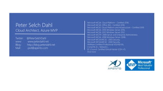 Microsoft MCSA: Cloud Platform - Certified 2018,
Microsoft MCSA: Office 365 - Certified 2018,
Microsoft MCSE: Cloud Platform and Infrastructure - Certified 2018
Microsoft MCSA: 2016 Windows Server 2016,
Microsoft MCSA: 2012 Windows Server 2012,
Microsoft MCITP: 2008 Server and Enterprise Administrator,
Microsoft MCSA: 2008 Windows Server 2008,
Microsoft MCSA/MCSE : 2003 Security,
Microsoft MCSA/MCSE : 2000 Security,
VMWare Certified Professional VI3/VI4/VI5,
CompTIA A+, Network+,
EC-Council: Certified Ethical Hacker (CEH v7),
And more
Peter Selch Dahl
Cloud Architect, Azure MVP
Twitter: @PeterSelchDahl
www: www.peterdahl.net
Blog : http://blog.peterdahl.net
Mail : psd@apento.com
 