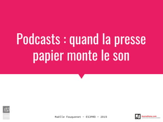 Podcasts : quand la presse
papier monte le son
Maëlle Fouquenet - ESJPRO - 2019
 