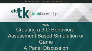 W207
Creating a 3-D Behavioral
Assessment Based Simulation or
Game
A Panel Discussion
 