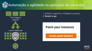 © 2018, Amazon Web Services, Inc. or its Affiliates. All rights reserved.
Automação e agilidade na aplicação de correções
1. Instale o agente e configure o serviço
2. Ready to go!
Crie imagens
seguras
Lance instâncias
 