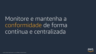 © 2018, Amazon Web Services, Inc. or its Affiliates. All rights reserved.
Monitore e mantenha a
conformidade de forma
contínua e centralizada
 
