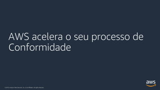 © 2018, Amazon Web Services, Inc. or its Affiliates. All rights reserved.
AWS acelera o seu processo de
Conformidade
 