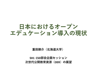 日本におけるオープン
エデュケーション導入の現状
重田勝介（北海道大学）
SH1 CSD部会企画セッション
次世代公開教育資源（OER）の展望
 