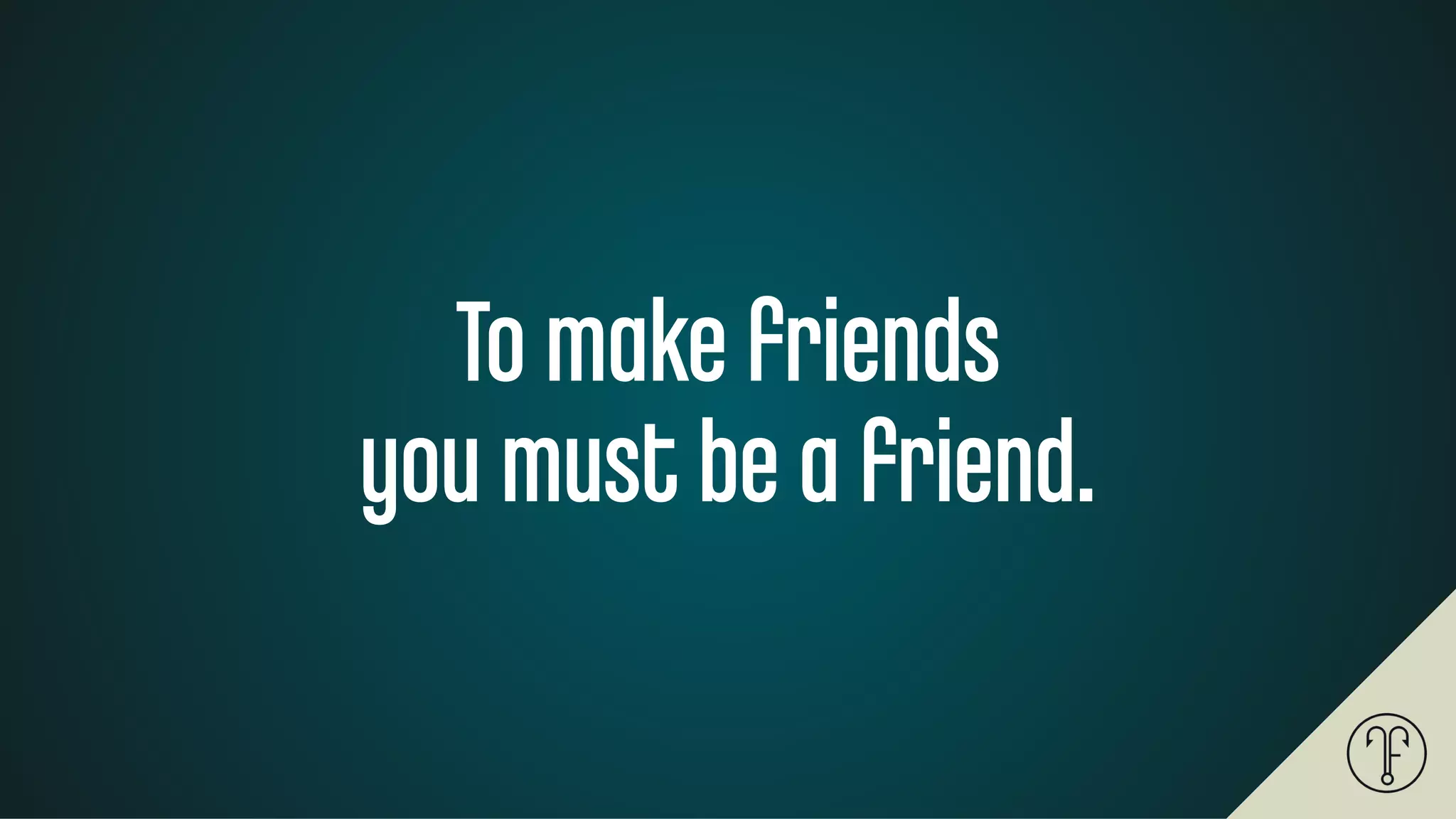 To make friends
you must be a friend.
 
