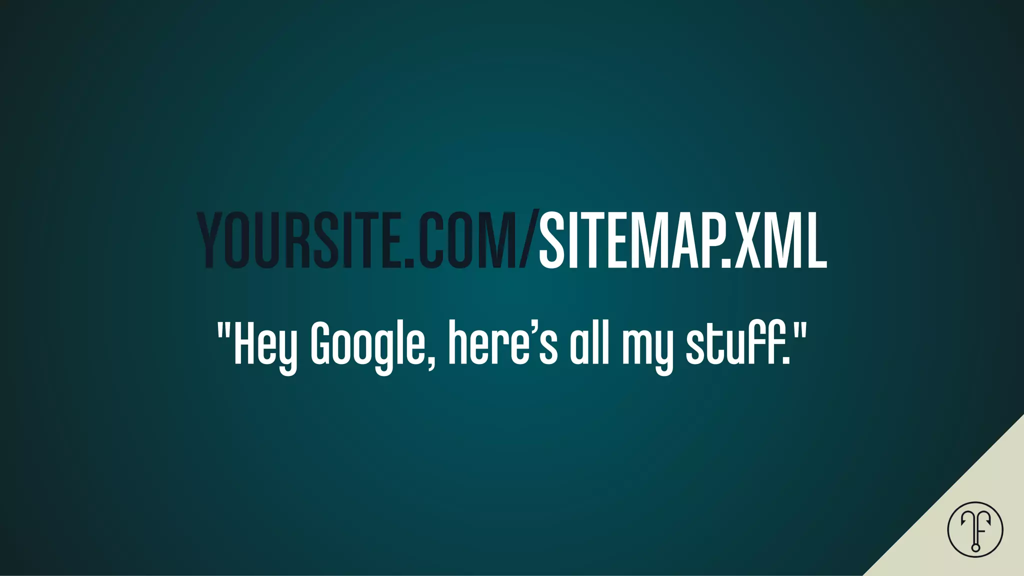 YOURSITE.COM/SITEMAP.XML
"Hey Google, here’s all my stuﬀ."
 