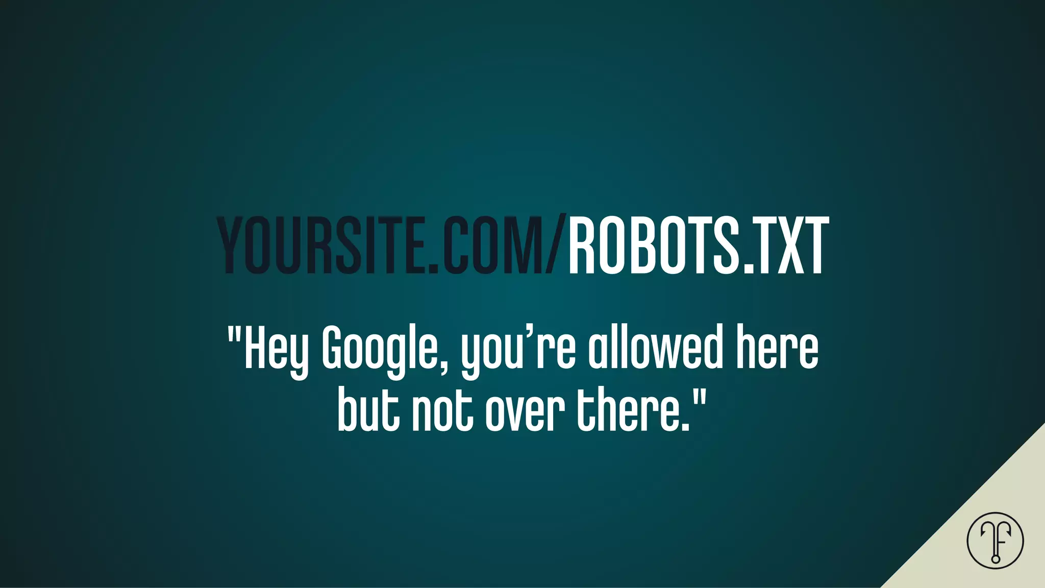 YOURSITE.COM/ROBOTS.TXT
"Hey Google, you’re allowed here
but not over there."
 