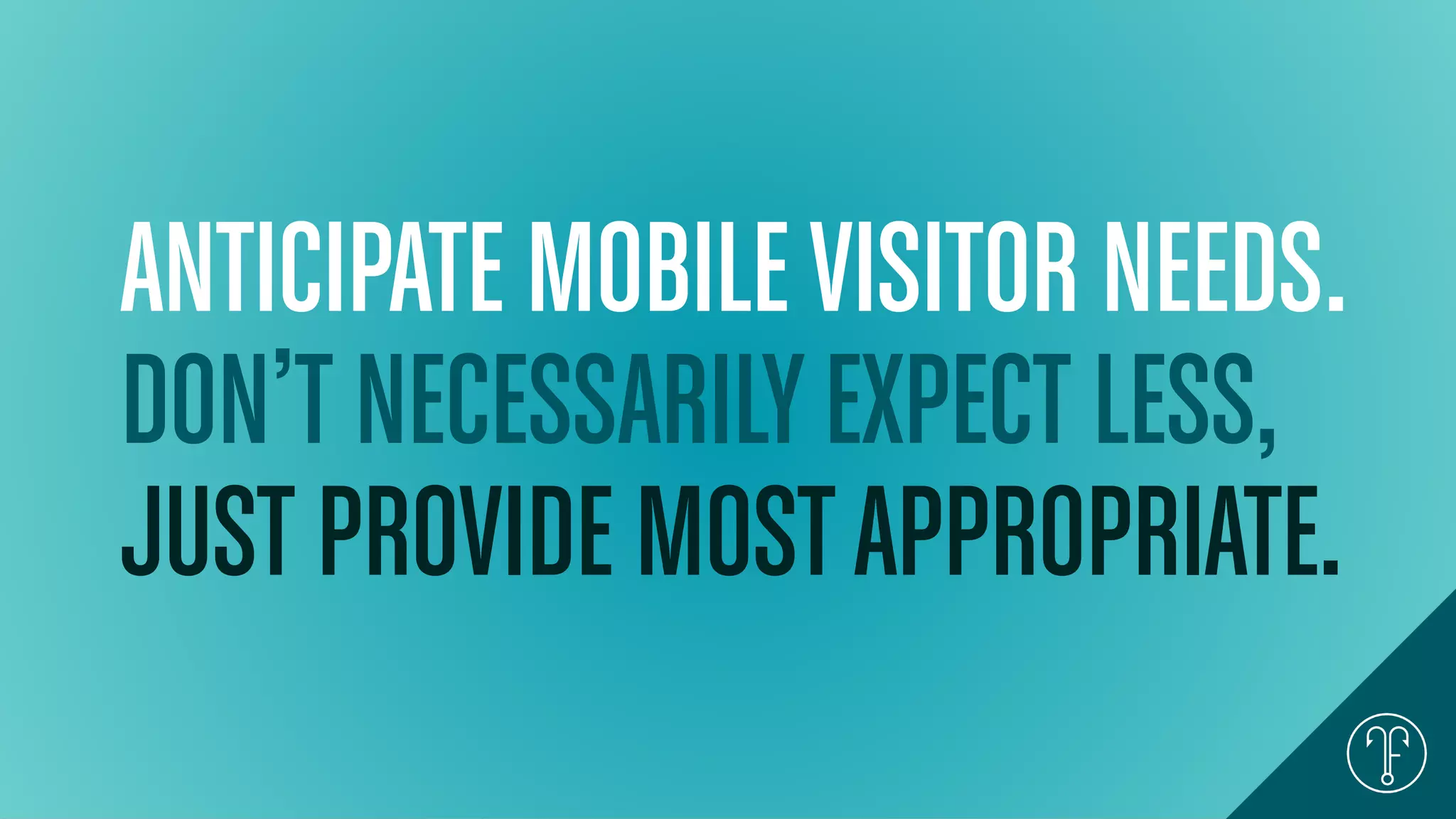 ANTICIPATE MOBILEVISITOR NEEDS.
DON’T NECESSARILYEXPECT LESS,
JUST PROVIDE MOSTAPPROPRIATE.
 