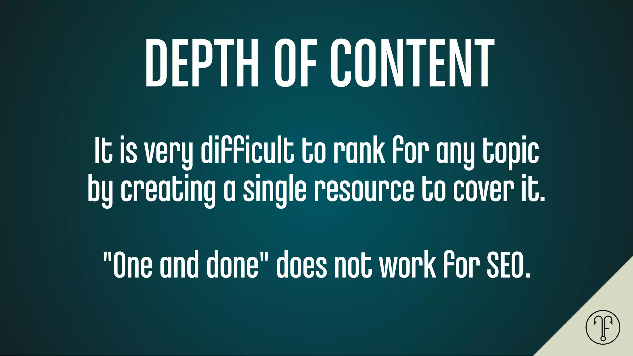 DEPTH OF CONTENT
It is very diﬃcult to rank for any topic
by creating a single resource to cover it.
"One and done" does not work for SEO.
 