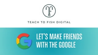 LET’S MAKE FRIENDS
WITH THE GOOGLE
 