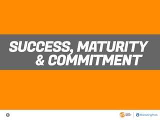 6
SUCCESS, MATURITY
& COMMITMENT
 