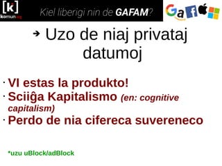 ➔ Uzo de niaj privataj
datumoj
• VI estas la produkto!
• Sciiĝa Kapitalismo (en: cognitive
capitalism)
• Perdo de nia cifereca suvereneco
*uzu uBlock/adBlock
 