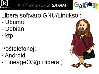 Libera softvaro GNU/Linukso :
- Ubuntu
- Debian
- ktp.
Poŝtelefonoj:
- Android
- LineageOS(pli libera!)
 
