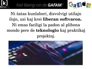 Ni ŝatas kunlabori, disvolvigi utilajn 
ilojn, uzi kaj krei liberan softvaron. 
Ni emas faciligi la padon al plibona 
mondo pere de teknologio kaj praktikaj 
projektoj.
 