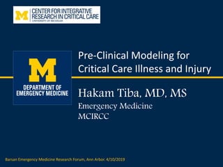 Hakam Tiba, MD, MS
Emergency Medicine
MCIRCC
Pre-Clinical Modeling for
Critical Care Illness and Injury
Barsan Emergency Medicine Research Forum, Ann Arbor. 4/10/2019
 