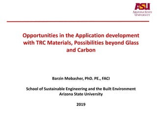 Opportunities in the Application development
with TRC Materials, Possibilities beyond Glass
and Carbon
Barzin Mobasher, PhD. PE., FACI
School of Sustainable Engineering and the Built Environment
Arizona State University
2019
 