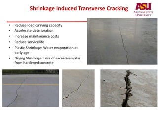 Shrinkage Induced Transverse Cracking
• Reduce load carrying capacity
• Accelerate deterioration
• Increase maintenance costs
• Reduce service life
• Plastic Shrinkage: Water evaporation at
early age
• Drying Shrinkage: Loss of excessive water
from hardened concrete
 