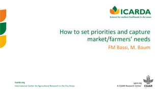International Center for Agricultural Research in the Dry Areas
icarda.org cgiar.org
A CGIAR Research Center
How to set priorities and capture
market/farmers' needs
FM Bassi, M. Baum
 