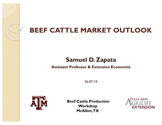 BEEF CATTLE MARKET OUTLOOK
Samuel D. Zapata
Assistant Professor & Extension Economist
26-07-19
Beef Cattle Production
Workshop
McAllen,TX
 