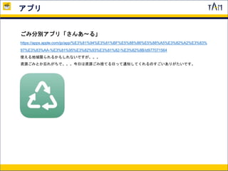 アプリ
ごみ分別アプリ「さんあ〜る」
https://apps.apple.com/jp/app/%E3%81%94%E3%81%BF%E5%88%86%E5%88%A5%E3%82%A2%E3%83%
97%E3%83%AA-%E3%81%95%E3%82%93%E3%81%82-%E3%82%8B/id977071564
使える地域限られるかもしれないですが。。。
資源ごみとか忘れがちで。。。今日は資源ごみ捨てる日って通知してくれるのすごいありがたいです。
 