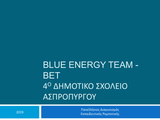 BLUE ENERGY TEAM -
BET
4Ο ΔΗΜΟΤΙΚΟ ΣΧΟΛΕΙΟ
ΑΣΠΡΟΠΥΡΓΟΥ
Πανελλήνιος Διαγωνισμός
Εκπαιδευτικής Ρομποτικής2019
 