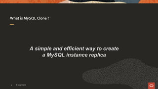 What is MySQL Clone ?
A simple and efficient way to create
a MySQL instance replica
© 2019 Oracle3
 
