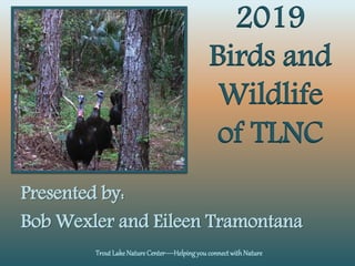 TroutLake NatureCenter—Helpingyou connect with Nature
Presented by:
Bob Wexler and Eileen Tramontana
2019
Birds and
Wildlife
of TLNC
 