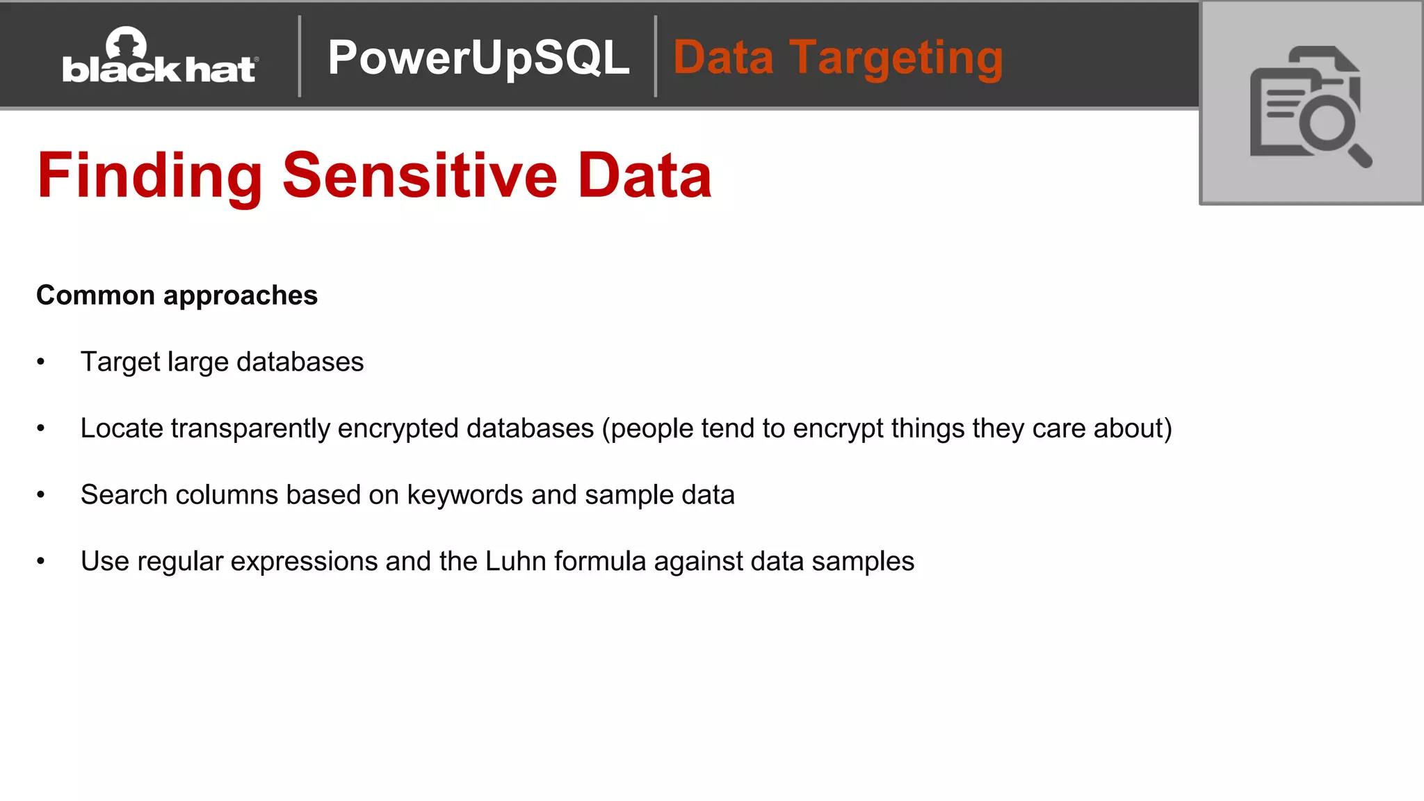 Data Targeting
Finding Sensitive Data
Common approaches
• Target large databases
• Locate transparently encrypted databases (people tend to encrypt things they care about)
• Search columns based on keywords and sample data
• Use regular expressions and the Luhn formula against data samples
PowerUpSQL
 