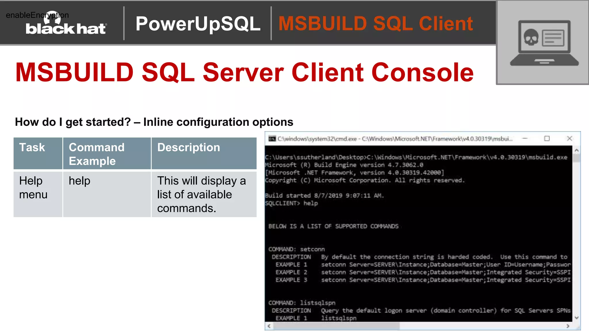 MSBUILD SQL Client
MSBUILD SQL Server Client Console
How do I get started? – Inline configuration options
PowerUpSQL
enableEncryption
Task Command
Example
Description
Help
menu
help This will display a
list of available
commands.
 
