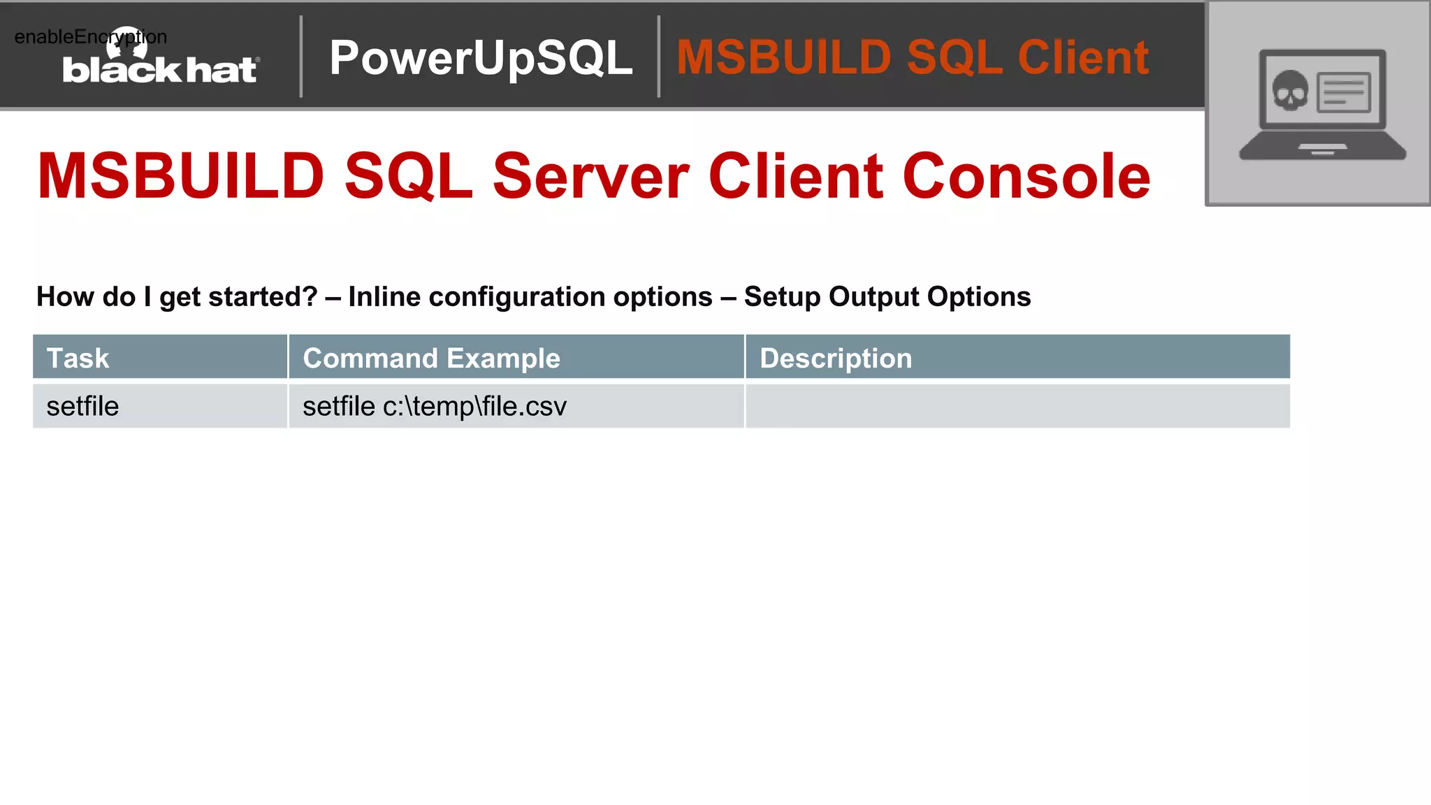 MSBUILD SQL Client
MSBUILD SQL Server Client Console
How do I get started? – Inline configuration options – Setup Output Options
PowerUpSQL
enableEncryption
Task Command Example Description
setfile setfile c:tempfile.csv
 