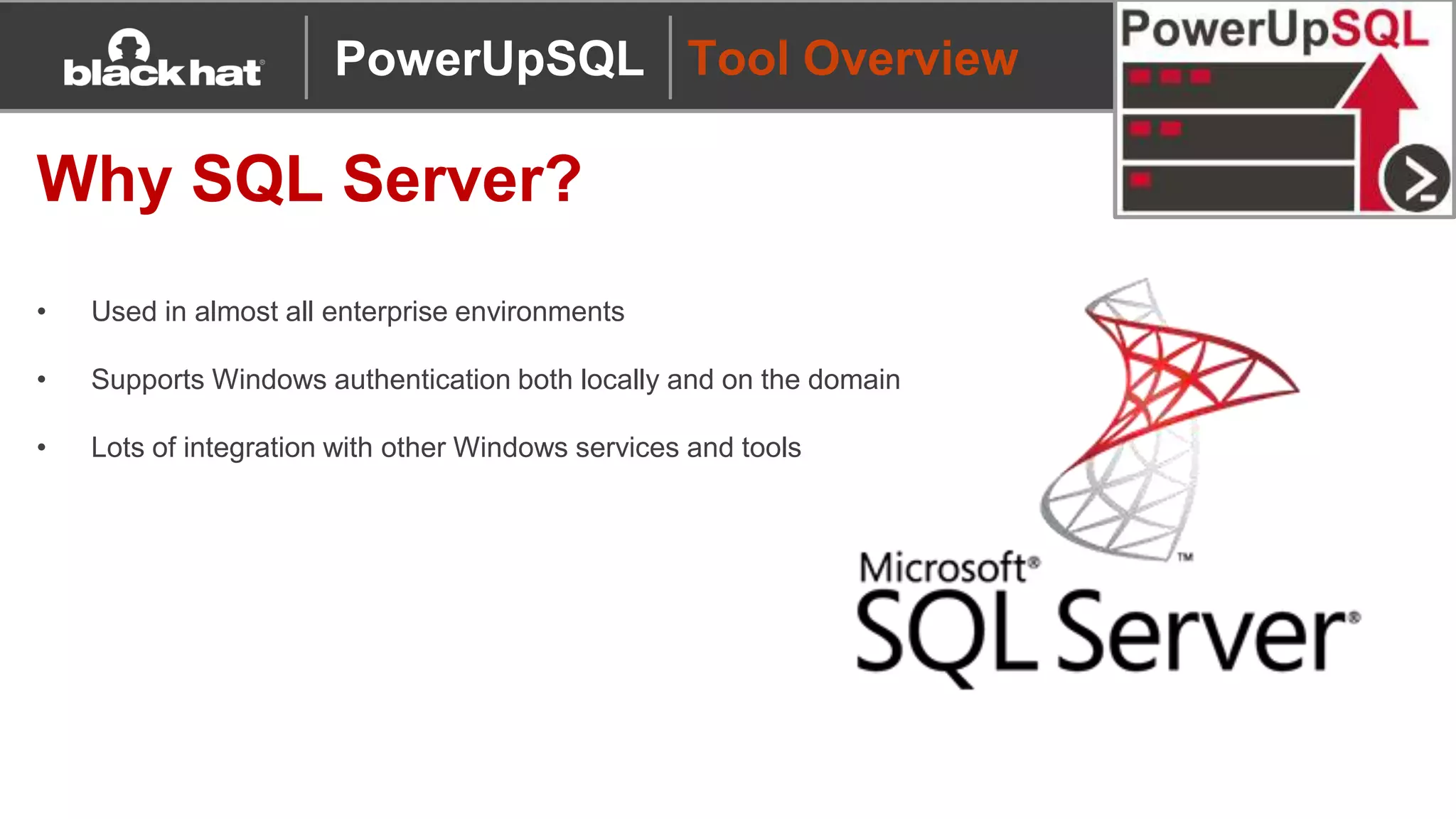Tool Overview
Why SQL Server?
• Used in almost all enterprise environments
• Supports Windows authentication both locally and on the domain
• Lots of integration with other Windows services and tools
PowerUpSQL
 