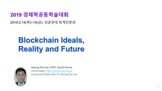 Heung-No Lee, GIST, South Korea
Home page: http://infonet.gist.ac.kr
Facebook/Publication ID: Heung-No Lee
Blockchain Ideals,
Reality and Future
2019.2.14(목)~15(금), 성균관대 퇴계인문관
2019 경제학공동학술대회
1
 
