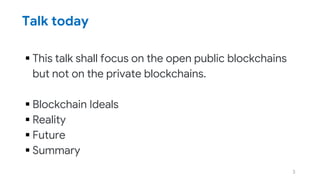 Talk today
 This talk shall focus on the open public blockchains
but not on the private blockchains.
 Blockchain Ideals
 Reality
 Future
 Summary
3
 