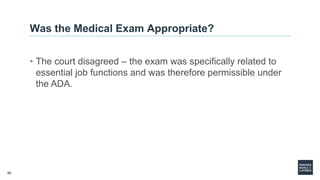 59
Was the Medical Exam Appropriate?
• The court disagreed – the exam was specifically related to
essential job functions and was therefore permissible under
the ADA.
 