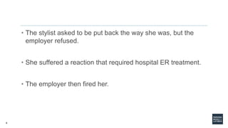 6
• The stylist asked to be put back the way she was, but the
employer refused.
• She suffered a reaction that required hospital ER treatment.
• The employer then fired her.
 