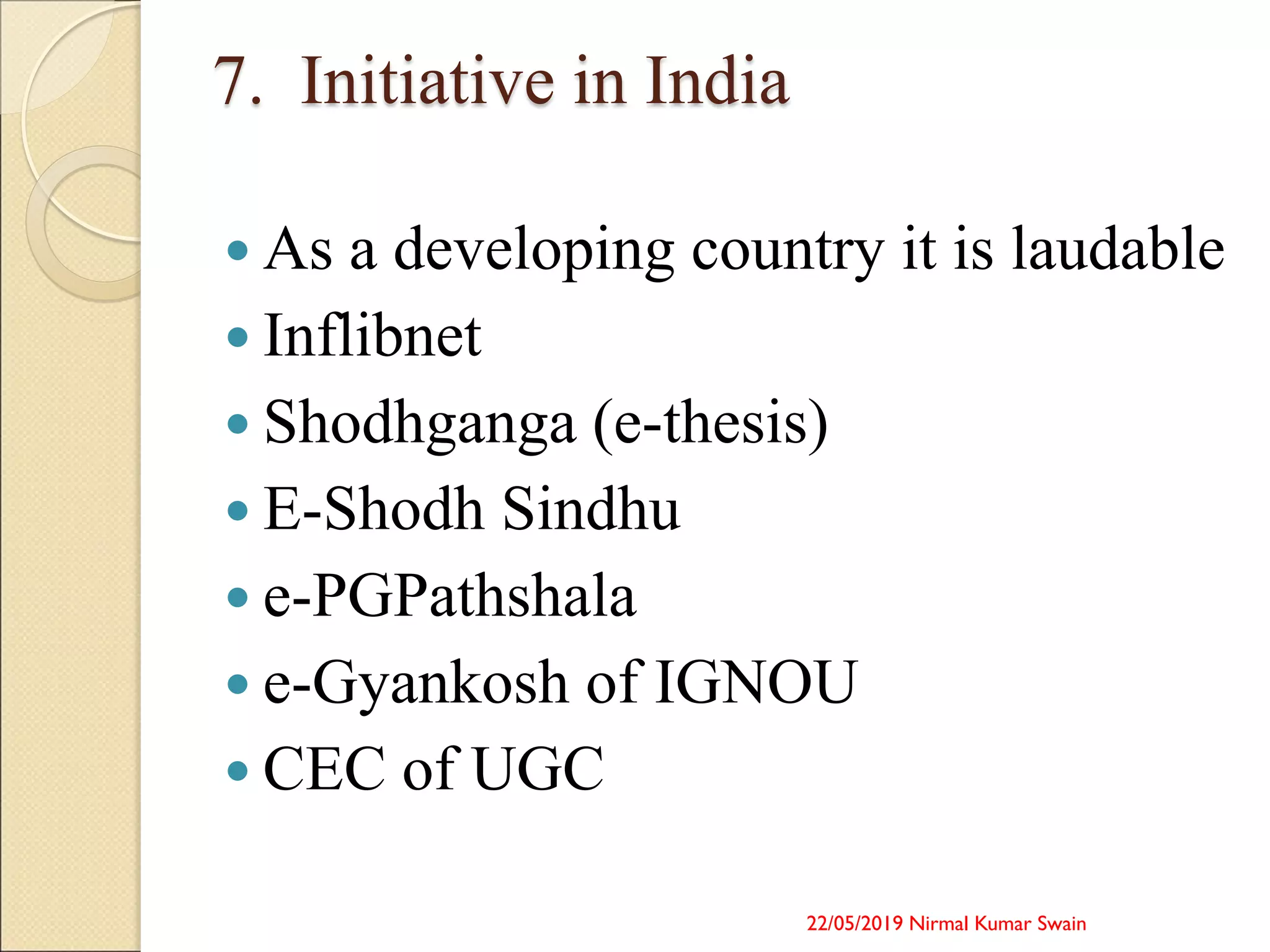 7. Initiative in India
 As a developing country it is laudable
 Inflibnet
 Shodhganga (e-thesis)
 E-Shodh Sindhu
 e-PGPathshala
 e-Gyankosh of IGNOU
 CEC of UGC
22/05/2019 Nirmal Kumar Swain
 
