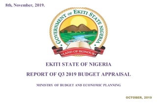 8th, November, 2019.
EKITI STATE OF NIGERIA
REPORT OF Q3 2019 BUDGET APPRAISAL
MINISTRY OF BUDGET AND ECONOMIC PLANNING
OCTOBER, 2019
 
