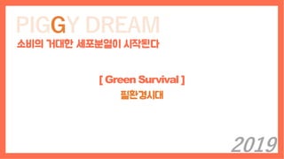 PIGGY DREAM
소비의 거대한 세포분열이 시작된다
[ Green Survival ]
필환경시대
2019
 