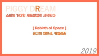 PIGGY DREAM
소비의 거대한 세포분열이 시작된다
[ Rebirth of Space ]
공간의 재탄생, 카멜레존
2019
 