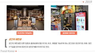 아난티코브 이터널저니
2019
Trend Korea
알리바바 허마센셩
공간의 재탄생은 다른 업종과 콜래보레이션을 하기도 하고, 체험을 가능하게 하는 공간으로 변신하기도 하며, 첨단
IT기술을 장착해 온라인과 보완관계를 추구하기도 한다.
공간의 재탄생
[
 