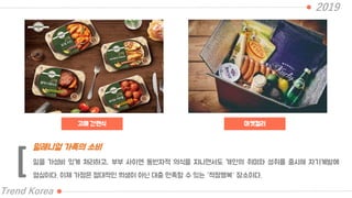 고메 간편식
2019
Trend Korea
마켓컬리
일을 가성비 있게 처리하고, 부부 사이엔 동반자적 의식을 지니면서도 개인의 취미와 성취를 중시해 자기계발에
열심이다. 이제 가정은 절대적인 희생이 아닌 대충 만족할 수 있는 “적정행복“ 장소이다.
밀레니얼 가족의 소비
[
 