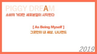 PIGGY DREAM
소비의 거대한 세포분열이 시작된다
[ As Being Myself ]
그곳만이 내 세상, 나나랜드
2019
 