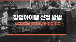 창업아이템 선정 방법
: 사업성있는 창업아이템 선정 방법
 