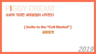 PIGGY DREAM
소비의 거대한 세포분열이 시작된다
[ Invite to the “Cell Market” ]
세포마켓
2019
 