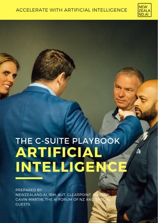 THE C-SUITE PLAYBOOK
ARTIFICIAL
INTELLIGENCE
PREPARED BY
NEWZEALAND.AI, IBM, AUT, CLEARPOINT, HUDSON
GAVIN MARTIN, THE AI FORUM OF NZ AND SPECIAL
GUESTS
ACCELERATE WITH ARTIFICIAL INTELLIGENCE
 