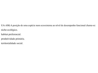 UA-AM) A posição de uma espécie num ecossistema ao nível de desempenho funcional chama-se:
nicho ecológico.
habitat preferencial.
produtividade primária.
territorialidade social.
 