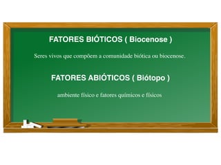 Seres vivos que compõem a comunidade biótica ou biocenose.
FATORES BIÓTICOS ( Biocenose )
FATORES ABIÓTICOS ( Biótopo )
ambiente físico e fatores químicos e físicos
 