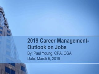 2019 Career Management-
Outlook on Jobs
By: Paul Young, CPA, CGA
Date: March 6, 2019
 