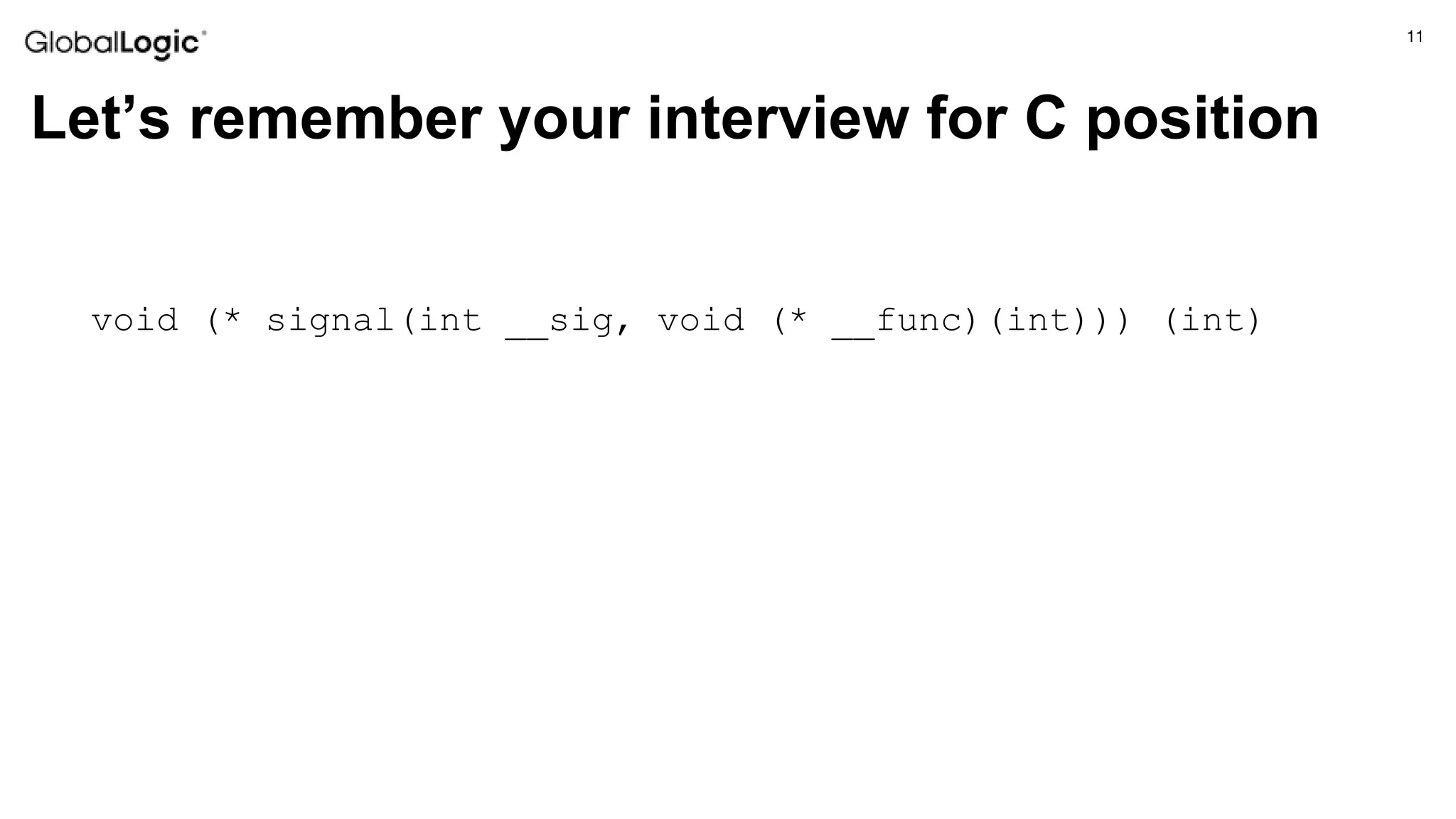 11
Let’s remember your interview for C position
void (* signal(int __sig, void (* __func)(int))) (int)
 