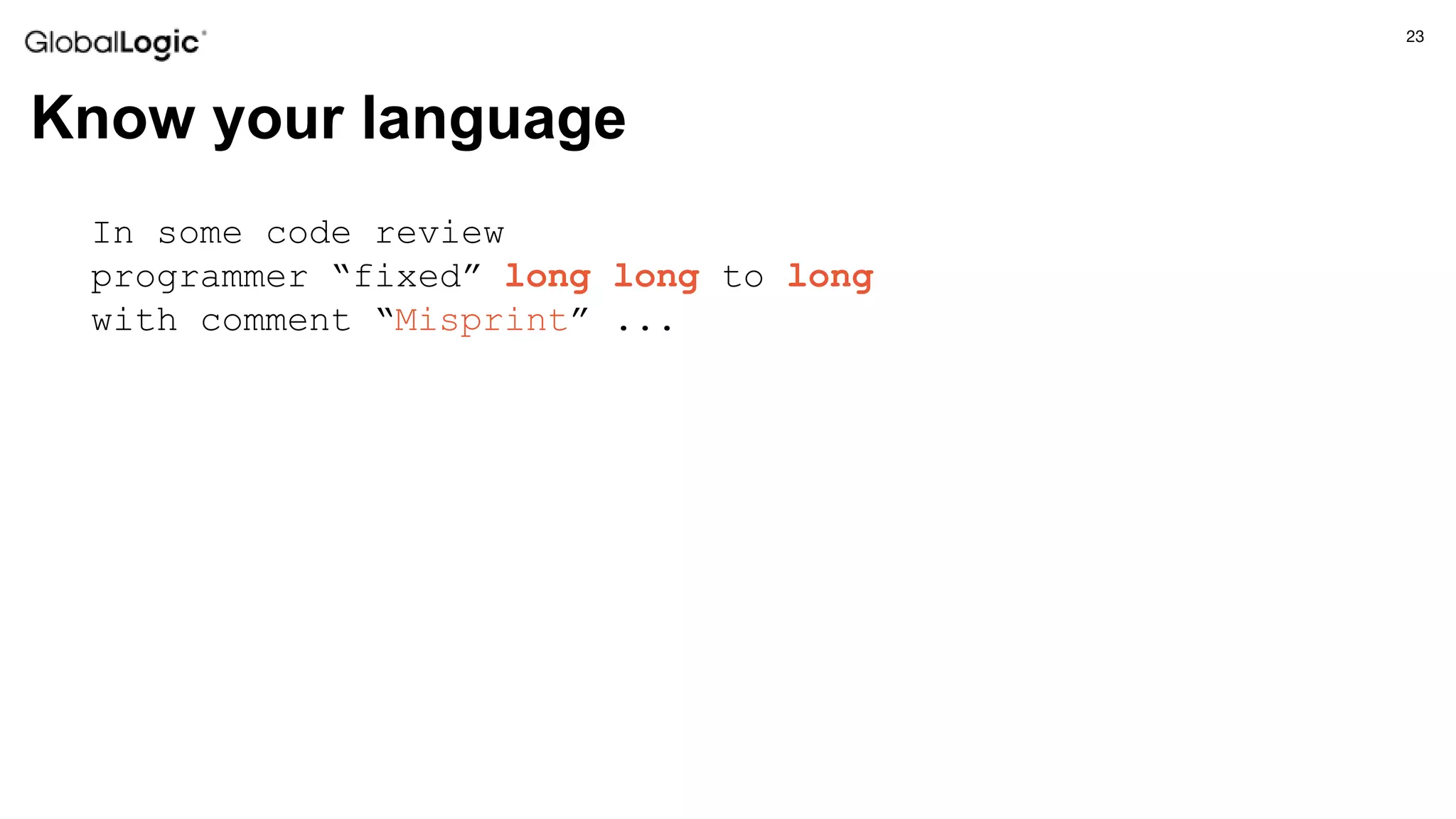 23
Know your language
In some code review
programmer “fixed” long long to long
with comment “Misprint” ...
 