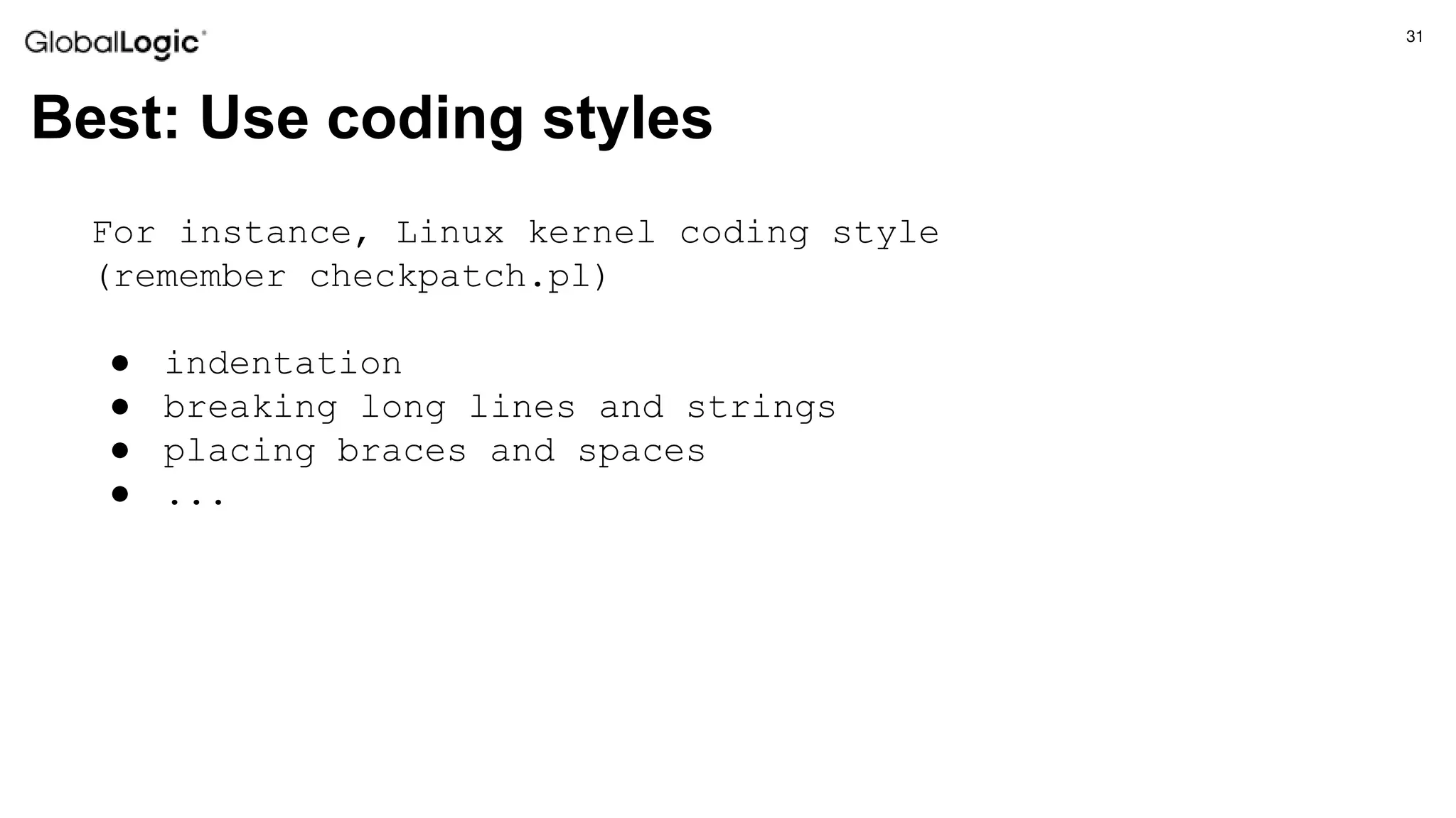 31
Best: Use coding styles
For instance, Linux kernel coding style
(remember checkpatch.pl)
● indentation
● breaking long lines and strings
● placing braces and spaces
● ...
 